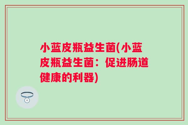小蓝皮瓶益生菌(小蓝皮瓶益生菌:促进肠道健康的利器) 小蓝皮瓶益生菌(小蓝皮瓶益生菌:促进肠道健康的利器)