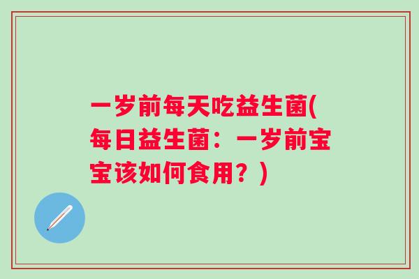 一岁前每天吃益生菌(每日益生菌：一岁前宝宝该如何食用？)