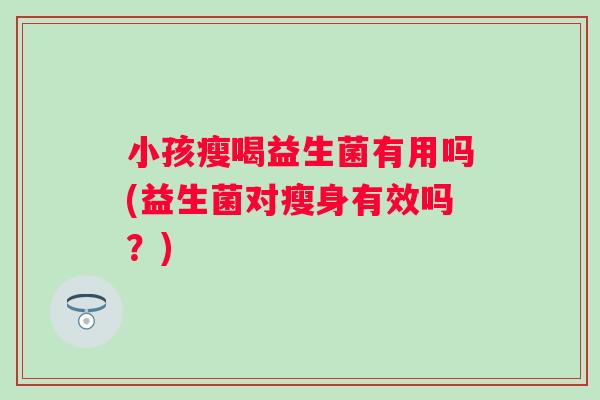 小孩瘦喝益生菌有用吗(益生菌对瘦身有效吗？)