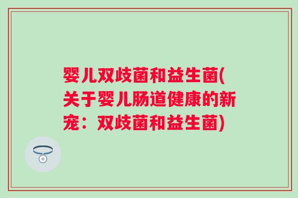 婴儿双歧菌和益生菌(关于婴儿肠道健康的新宠：双歧菌和益生菌)