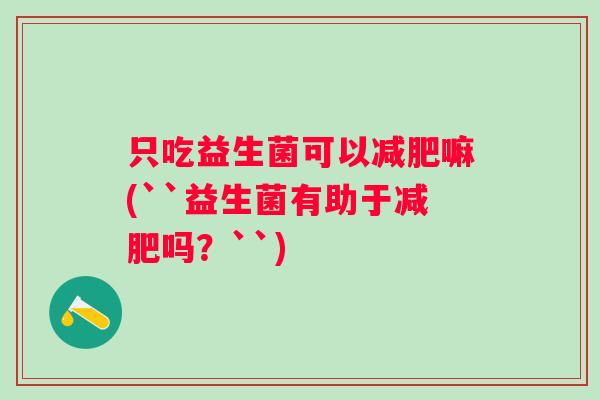 只吃益生菌可以嘛(``益生菌有助于吗？``)