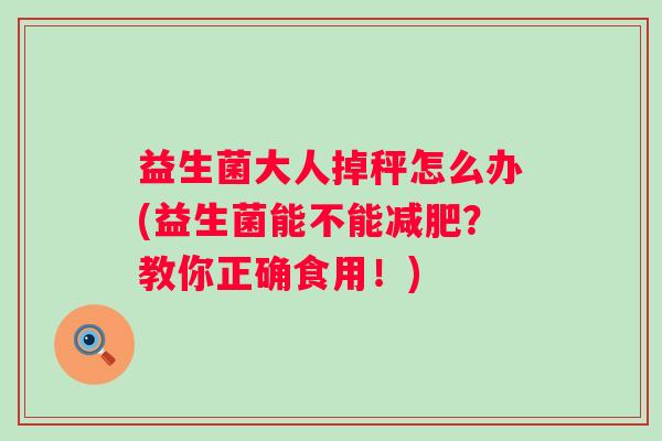 益生菌大人掉秤怎么办(益生菌能不能？教你正确食用！)