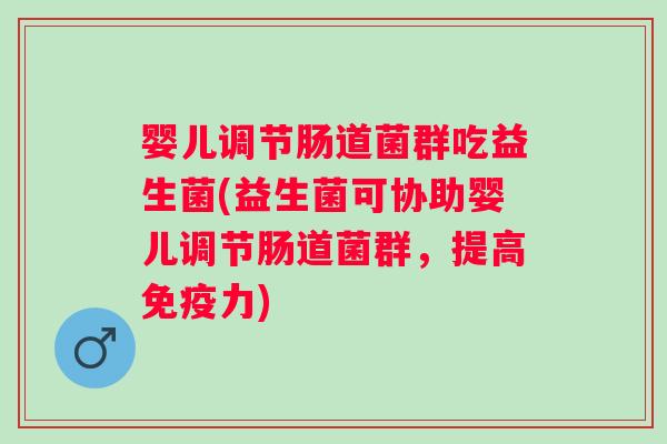 婴儿调节肠道菌群吃益生菌(益生菌可协助婴儿调节肠道菌群，提高力)