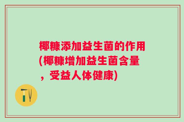 椰糠添加益生菌的作用(椰糠增加益生菌含量,受益人体健康) 椰糠添加益生菌的作用(椰糠增加益生菌含量,受益人体健康)