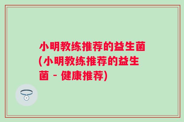 小明教练推荐的益生菌(小明教练推荐的益生菌 - 健康推荐)