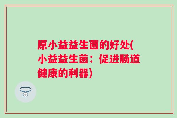 原小益益生菌的好处(小益益生菌:促进肠道健康的利器) 原小益益生菌的好处(小益益生菌:促进肠道健康的利器)