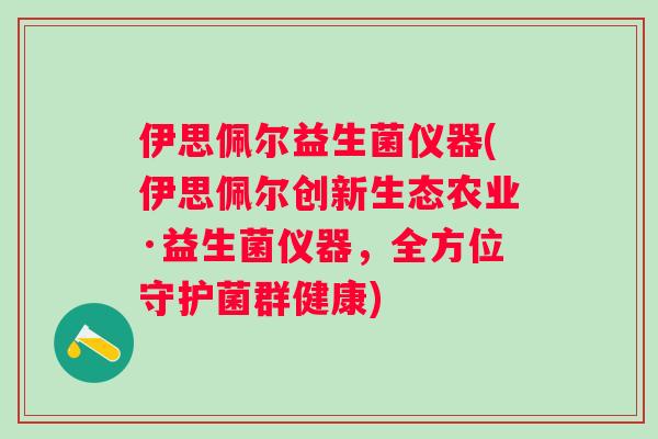 伊思佩尔益生菌仪器(伊思佩尔创新生态农业·益生菌仪器，全方位守护菌群健康)