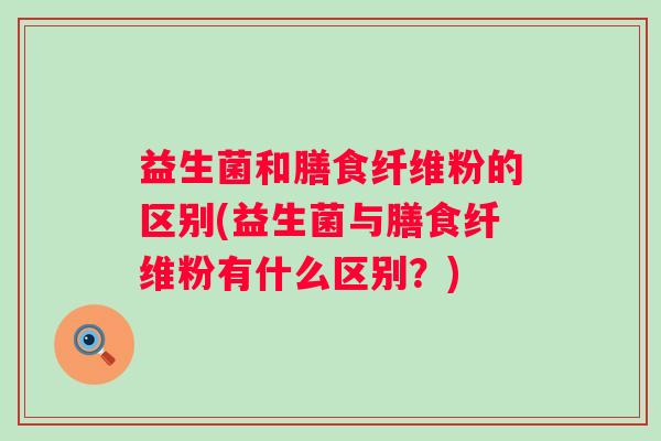 益生菌和膳食纤维粉的区别(益生菌与膳食纤维粉有什么区别？)