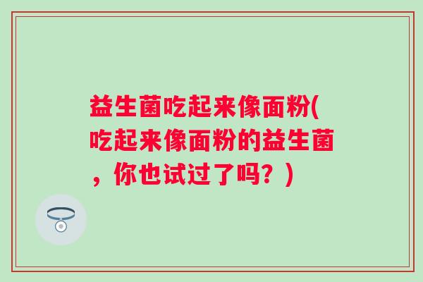 益生菌吃起来像面粉(吃起来像面粉的益生菌，你也试过了吗？)