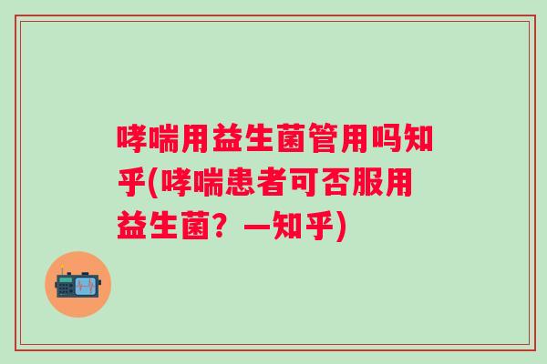 用益生菌管用吗知乎(患者可否服用益生菌？—知乎)