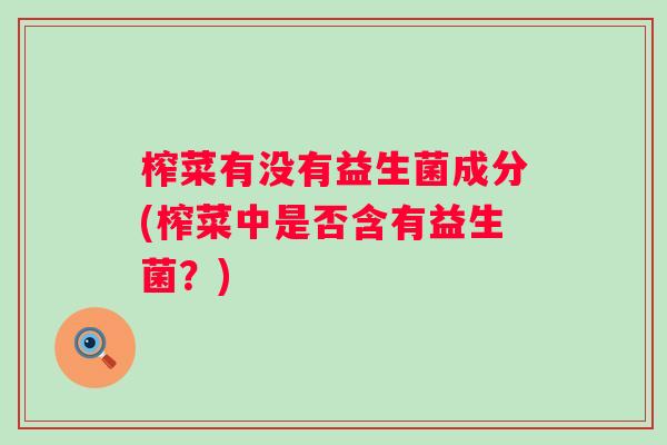 榨菜有没有益生菌成分(榨菜中是否含有益生菌？)