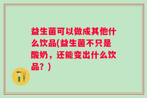 益生菌可以做成其他什么饮品(益生菌不只是酸奶，还能变出什么饮品？)