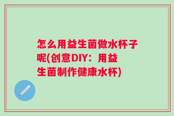 怎么用益生菌做水杯子呢(创意DIY：用益生菌制作健康水杯)