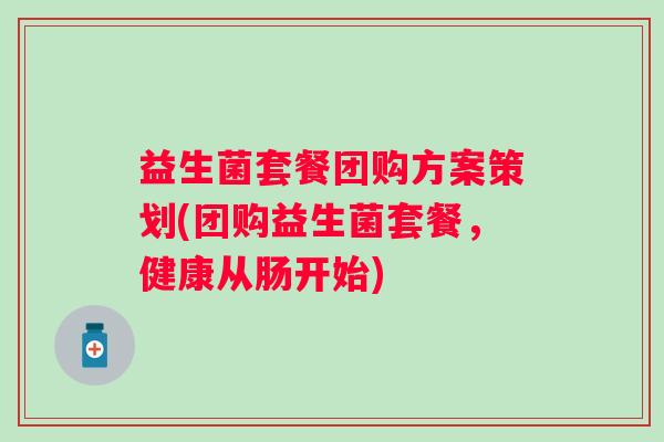 益生菌套餐团购方案策划(团购益生菌套餐，健康从肠开始)