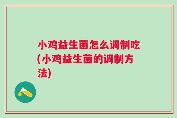 小鸡益生菌怎么调制吃(小鸡益生菌的调制方法) 小鸡益生菌怎么调制吃(小鸡益生菌的调制方法)
