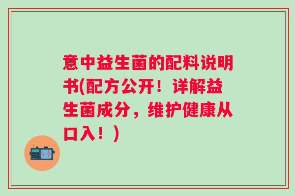 意中益生菌的配料说明书(配方公开！详解益生菌成分，维护健康从口入！)