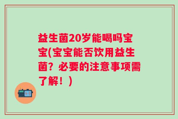 益生菌20岁能喝吗宝宝(宝宝能否饮用益生菌?必要的注意事项需了解!) 益生菌20岁能喝吗宝宝(宝宝能否饮用益生菌?必要的注意事项需了解!)