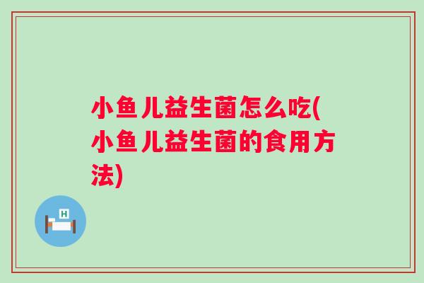 小鱼儿益生菌怎么吃(小鱼儿益生菌的食用方法) 小鱼儿益生菌怎么吃(小鱼儿益生菌的食用方法)