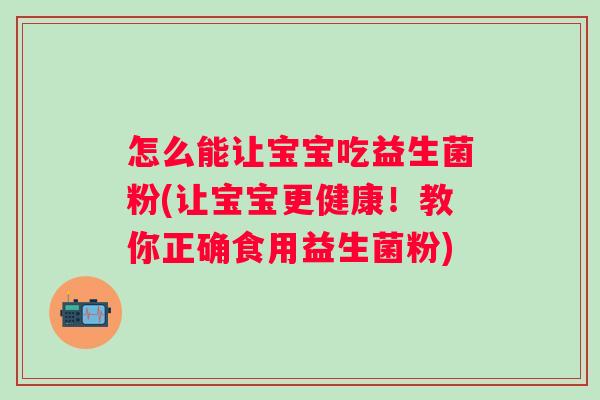 怎么能让宝宝吃益生菌粉(让宝宝更健康！教你正确食用益生菌粉)