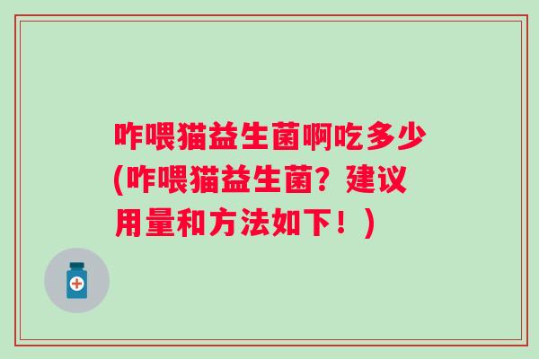 咋喂猫益生菌啊吃多少(咋喂猫益生菌?建议用量和方法如下!) 咋喂猫益生菌啊吃多少(咋喂猫益生菌?建议用量和方法如下!)
