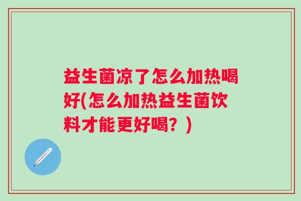 益生菌凉了怎么加热喝好(怎么加热益生菌饮料才能更好喝？)