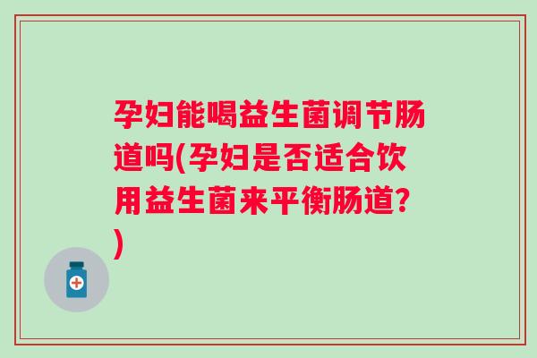 孕妇能喝益生菌调节肠道吗(孕妇是否适合饮用益生菌来平衡肠道?) 孕妇能喝益生菌调节肠道吗(孕妇是否适合饮用益生菌来平衡肠道?)