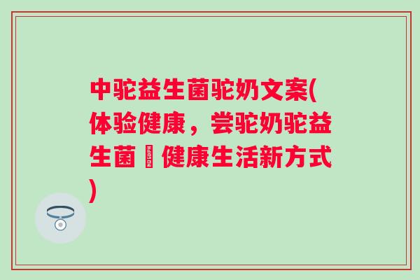中驼益生菌驼奶文案(体验健康,尝驼奶驼益生菌ー健康生活新方式) 中驼益生菌驼奶文案(体验健康,尝驼奶驼益生菌ー健康生活新方式)