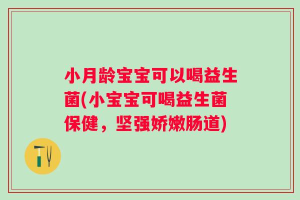 小月龄宝宝可以喝益生菌(小宝宝可喝益生菌保健,坚强娇嫩肠道) 小月龄宝宝可以喝益生菌(小宝宝可喝益生菌保健,坚强娇嫩肠道)