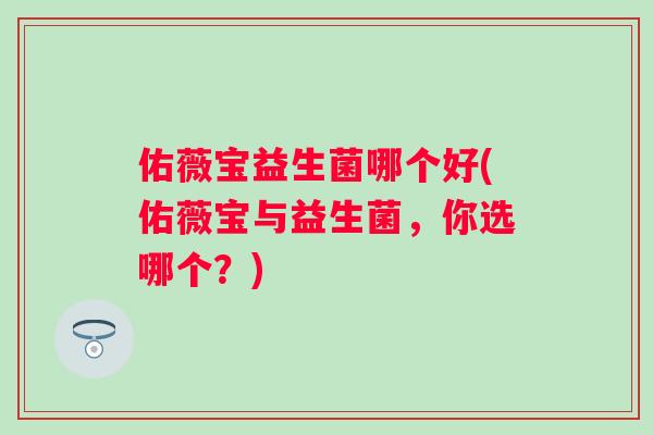 佑薇宝益生菌哪个好(佑薇宝与益生菌,你选哪个?) 佑薇宝益生菌哪个好(佑薇宝与益生菌,你选哪个?)
