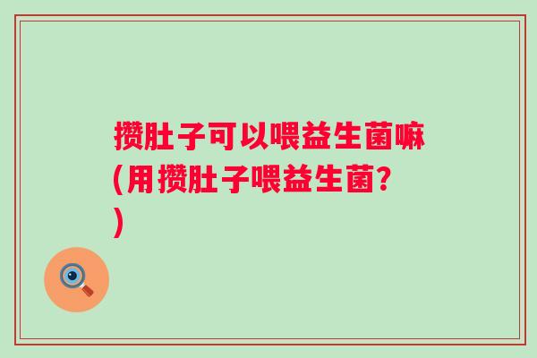 攒肚子可以喂益生菌嘛(用攒肚子喂益生菌?) 攒肚子可以喂益生菌嘛(用攒肚子喂益生菌?)