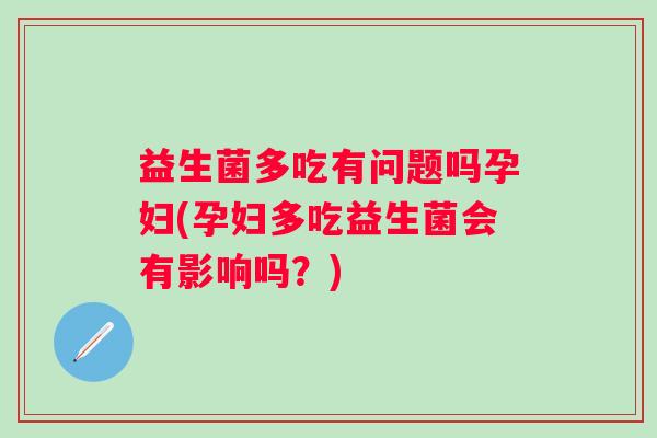 益生菌多吃有问题吗孕妇(孕妇多吃益生菌会有影响吗?) 益生菌多吃有问题吗孕妇(孕妇多吃益生菌会有影响吗?)