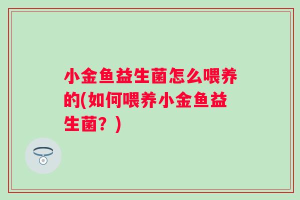 小金鱼益生菌怎么喂养的(如何喂养小金鱼益生菌？)