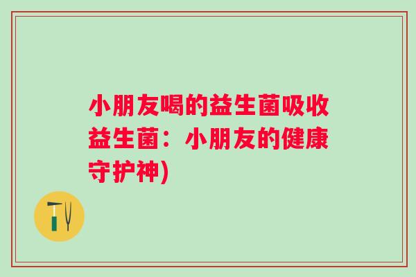 小朋友喝的益生菌吸收益生菌：小朋友的健康守护神)