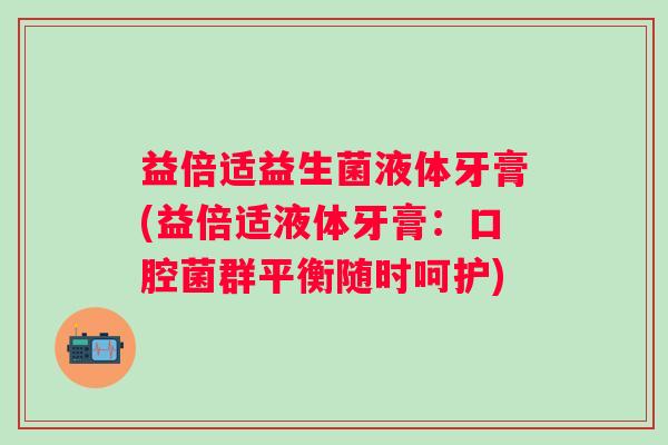 益倍适益生菌液体牙膏(益倍适液体牙膏：口腔菌群平衡随时呵护)