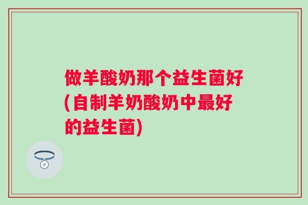 做羊酸奶那个益生菌好(自制羊奶酸奶中好的益生菌) 做羊酸奶那个益生菌好(自制羊奶酸奶中好的益生菌)