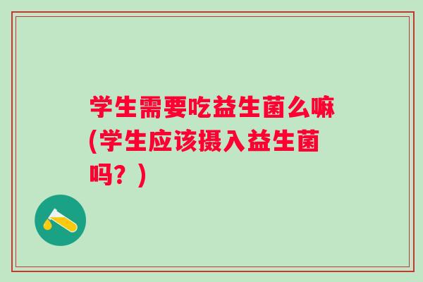 学生需要吃益生菌么嘛(学生应该摄入益生菌吗?) 学生需要吃益生菌么嘛(学生应该摄入益生菌吗?)