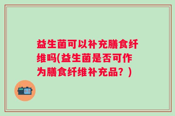 益生菌可以补充膳食纤维吗(益生菌是否可作为膳食纤维补充品?) 益生菌可以补充膳食纤维吗(益生菌是否可作为膳食纤维补充品?)
