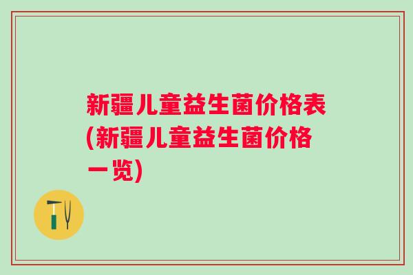 新疆儿童益生菌价格表(新疆儿童益生菌价格一览) 新疆儿童益生菌价格表(新疆儿童益生菌价格一览)