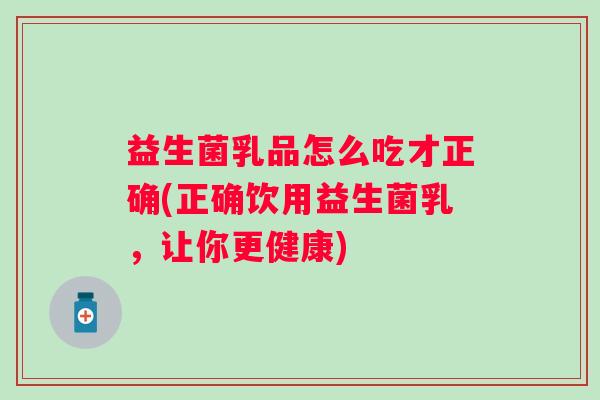 益生菌乳品怎么吃才正确(正确饮用益生菌乳，让你更健康)