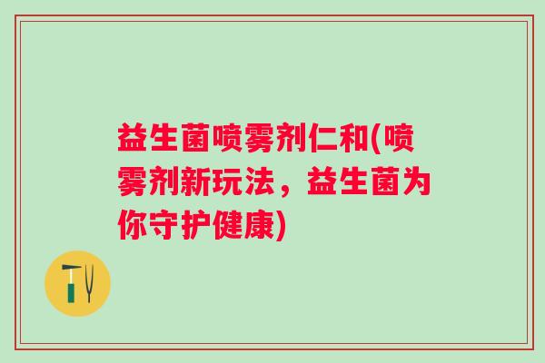 益生菌喷雾剂仁和(喷雾剂新玩法，益生菌为你守护健康)