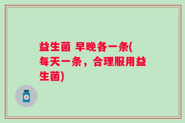 益生菌 早晚各一条(每天一条,合理服用益生菌) 益生菌 早晚各一条(每天一条,合理服用益生菌)