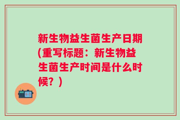 新生物益生菌生产日期(重写标题：新生物益生菌生产时间是什么时候？)