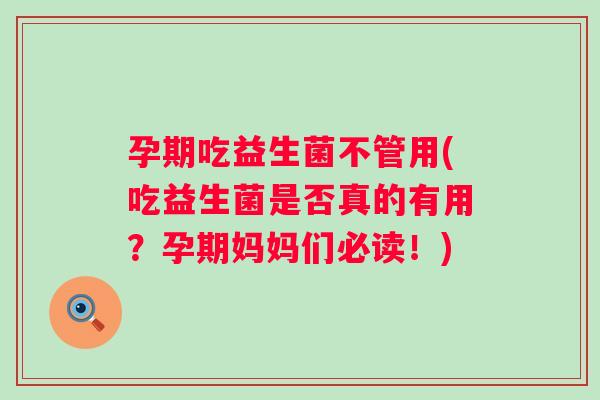 孕期吃益生菌不管用(吃益生菌是否真的有用？孕期妈妈们必读！)