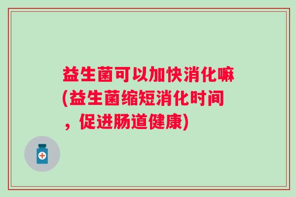 益生菌可以加快消化嘛(益生菌缩短消化时间，促进肠道健康)