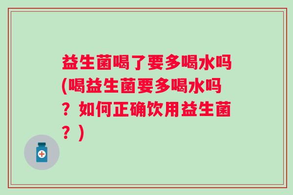益生菌喝了要多喝水吗(喝益生菌要多喝水吗?如何正确饮用益生菌?) 益生菌喝了要多喝水吗(喝益生菌要多喝水吗?如何正确饮用益生菌?)