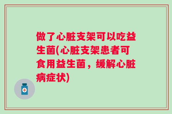 做了支架可以吃益生菌(支架患者可食用益生菌,缓解症状) 做了支架可以吃益生菌(支架患者可食用益生菌,缓解症状)