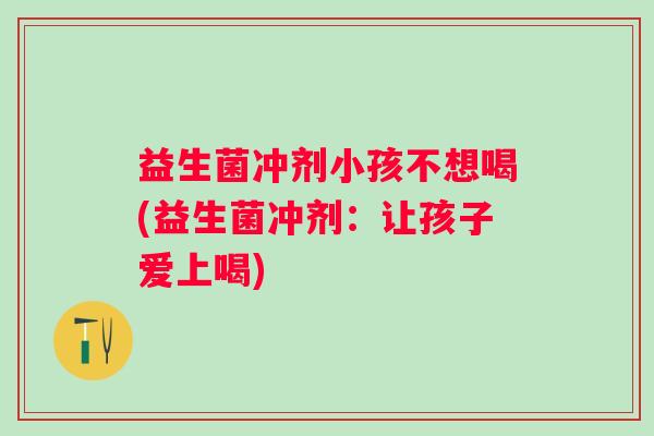 益生菌冲剂小孩不想喝(益生菌冲剂:让孩子爱上喝) 益生菌冲剂小孩不想喝(益生菌冲剂:让孩子爱上喝)