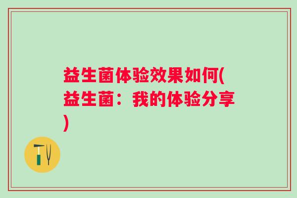 益生菌体验效果如何(益生菌:我的体验分享) 益生菌体验效果如何(益生菌:我的体验分享)