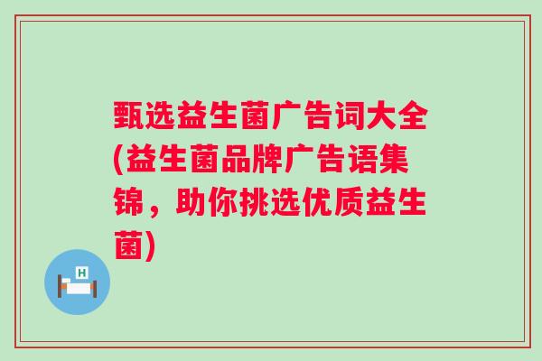 甄选益生菌广告词大全(益生菌品牌广告语集锦,助你挑选优质益生菌) 甄选益生菌广告词大全(益生菌品牌广告语集锦,助你挑选优质益生菌)