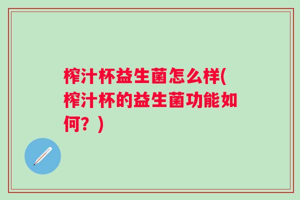 榨汁杯益生菌怎么样(榨汁杯的益生菌功能如何？)